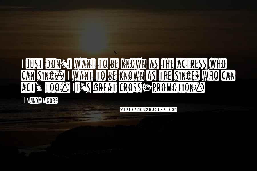 Mandy Moore Quotes: I just don't want to be known as the actress who can sing. I want to be known as the singer who can act, too. It's great cross-promotion.