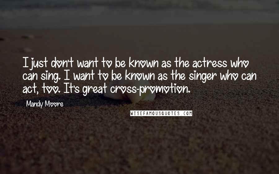 Mandy Moore Quotes: I just don't want to be known as the actress who can sing. I want to be known as the singer who can act, too. It's great cross-promotion.