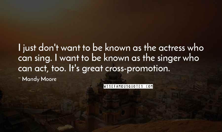 Mandy Moore Quotes: I just don't want to be known as the actress who can sing. I want to be known as the singer who can act, too. It's great cross-promotion.