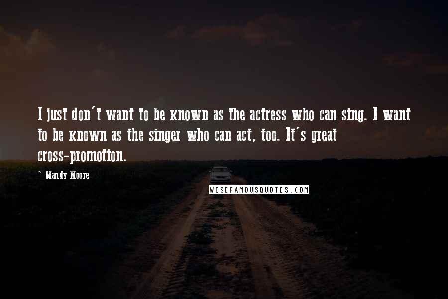 Mandy Moore Quotes: I just don't want to be known as the actress who can sing. I want to be known as the singer who can act, too. It's great cross-promotion.