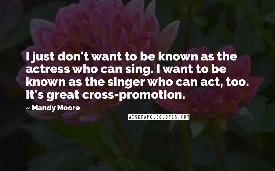 Mandy Moore Quotes: I just don't want to be known as the actress who can sing. I want to be known as the singer who can act, too. It's great cross-promotion.