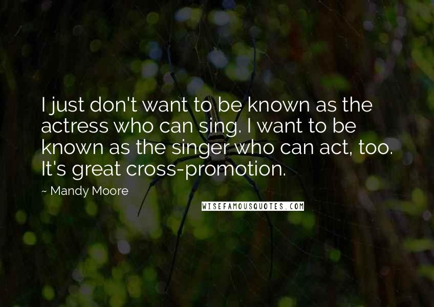 Mandy Moore Quotes: I just don't want to be known as the actress who can sing. I want to be known as the singer who can act, too. It's great cross-promotion.