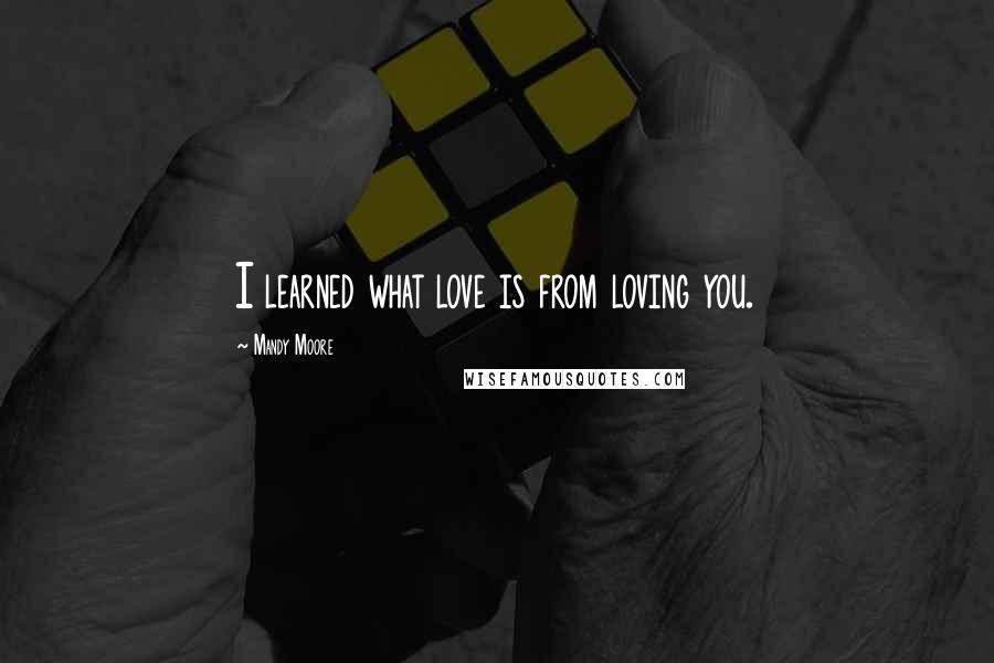 Mandy Moore Quotes: I learned what love is from loving you.