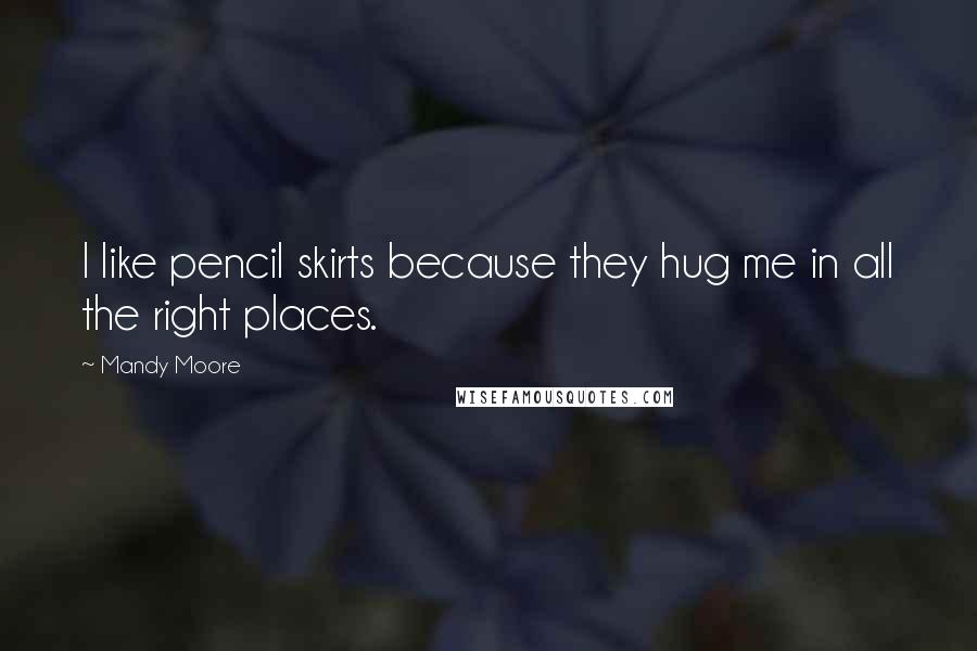 Mandy Moore Quotes: I like pencil skirts because they hug me in all the right places.