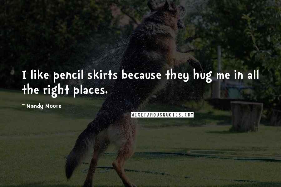 Mandy Moore Quotes: I like pencil skirts because they hug me in all the right places.