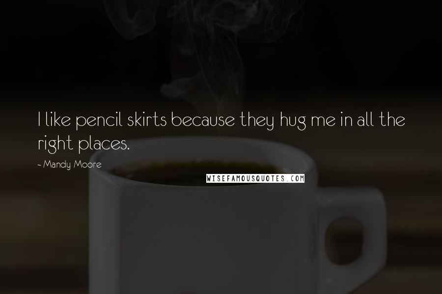 Mandy Moore Quotes: I like pencil skirts because they hug me in all the right places.