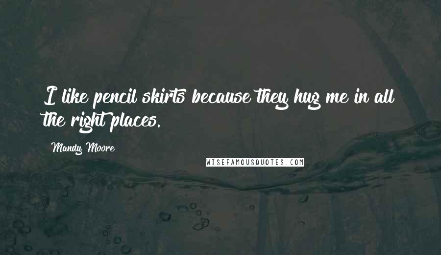 Mandy Moore Quotes: I like pencil skirts because they hug me in all the right places.