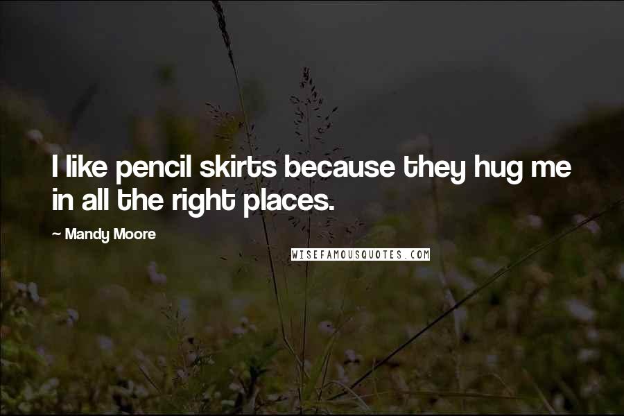 Mandy Moore Quotes: I like pencil skirts because they hug me in all the right places.