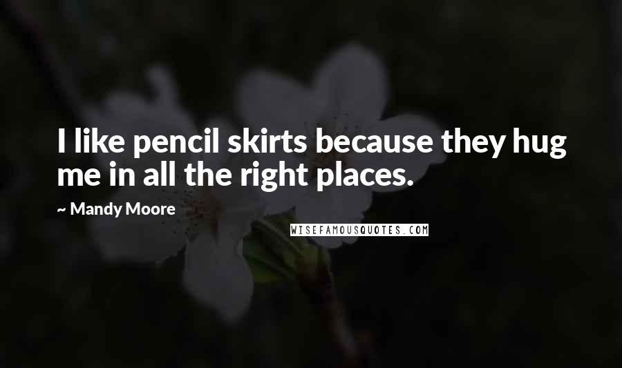 Mandy Moore Quotes: I like pencil skirts because they hug me in all the right places.