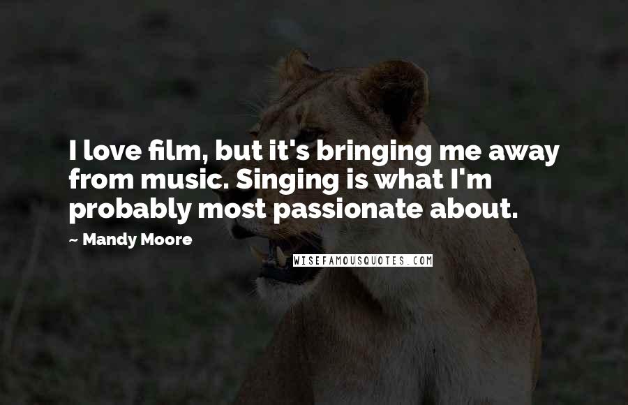 Mandy Moore Quotes: I love film, but it's bringing me away from music. Singing is what I'm probably most passionate about.