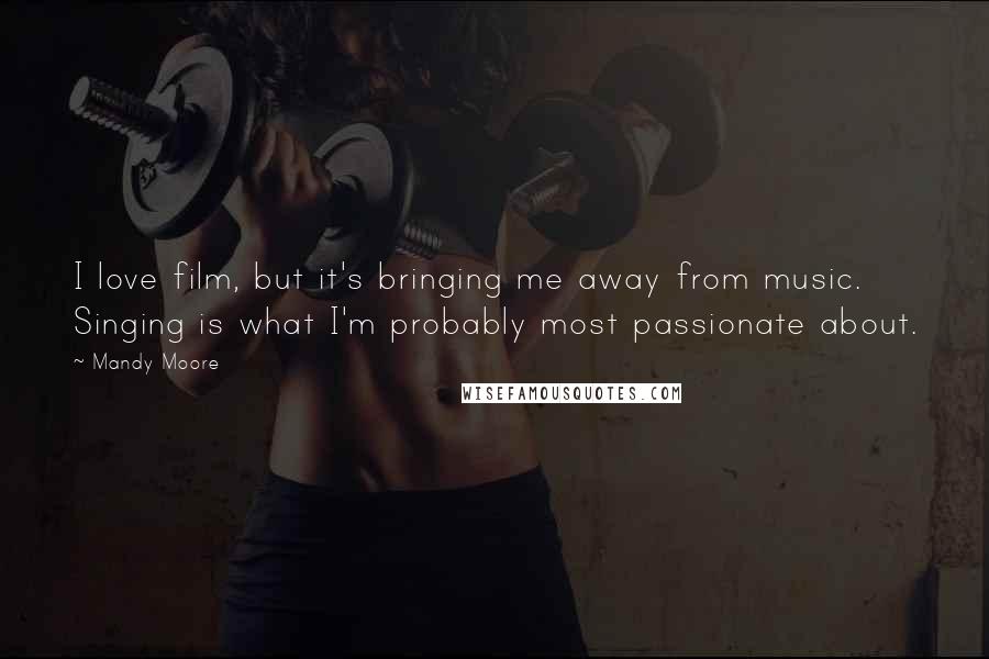 Mandy Moore Quotes: I love film, but it's bringing me away from music. Singing is what I'm probably most passionate about.