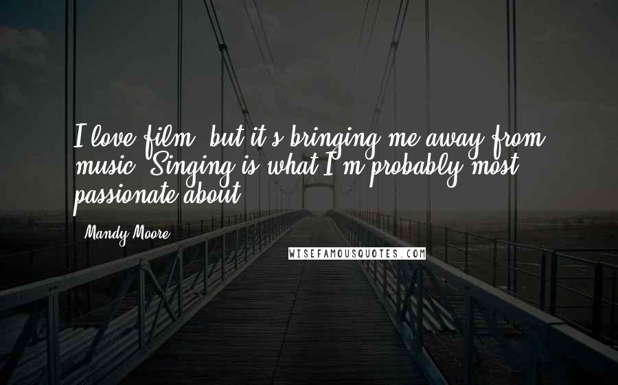 Mandy Moore Quotes: I love film, but it's bringing me away from music. Singing is what I'm probably most passionate about.