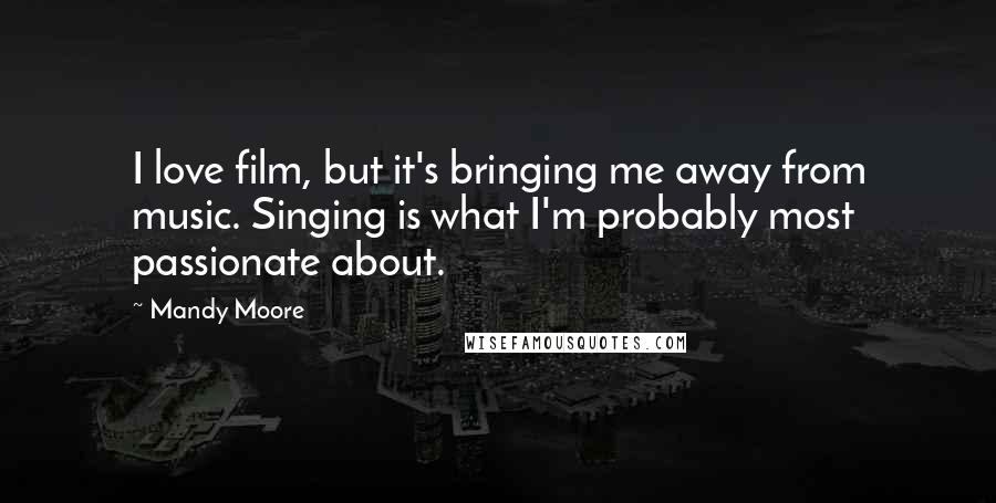 Mandy Moore Quotes: I love film, but it's bringing me away from music. Singing is what I'm probably most passionate about.