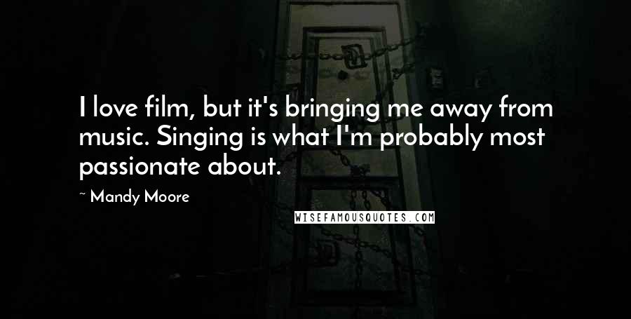 Mandy Moore Quotes: I love film, but it's bringing me away from music. Singing is what I'm probably most passionate about.