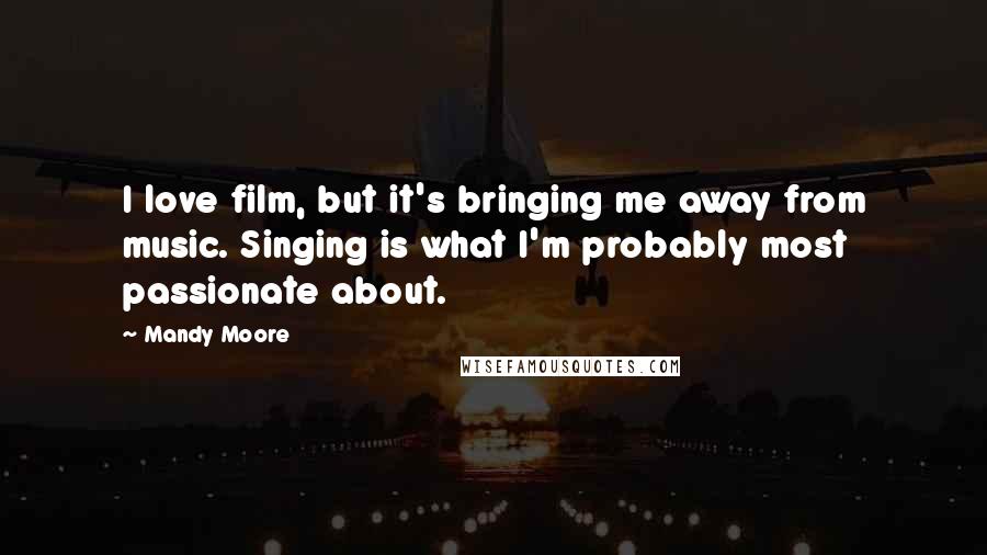 Mandy Moore Quotes: I love film, but it's bringing me away from music. Singing is what I'm probably most passionate about.