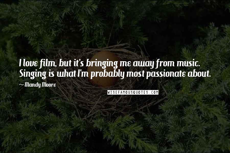 Mandy Moore Quotes: I love film, but it's bringing me away from music. Singing is what I'm probably most passionate about.