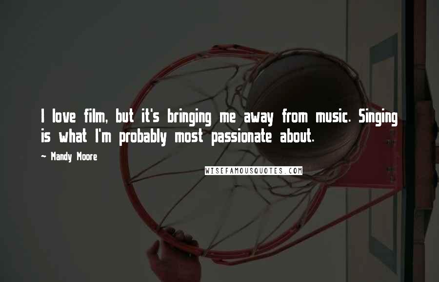 Mandy Moore Quotes: I love film, but it's bringing me away from music. Singing is what I'm probably most passionate about.