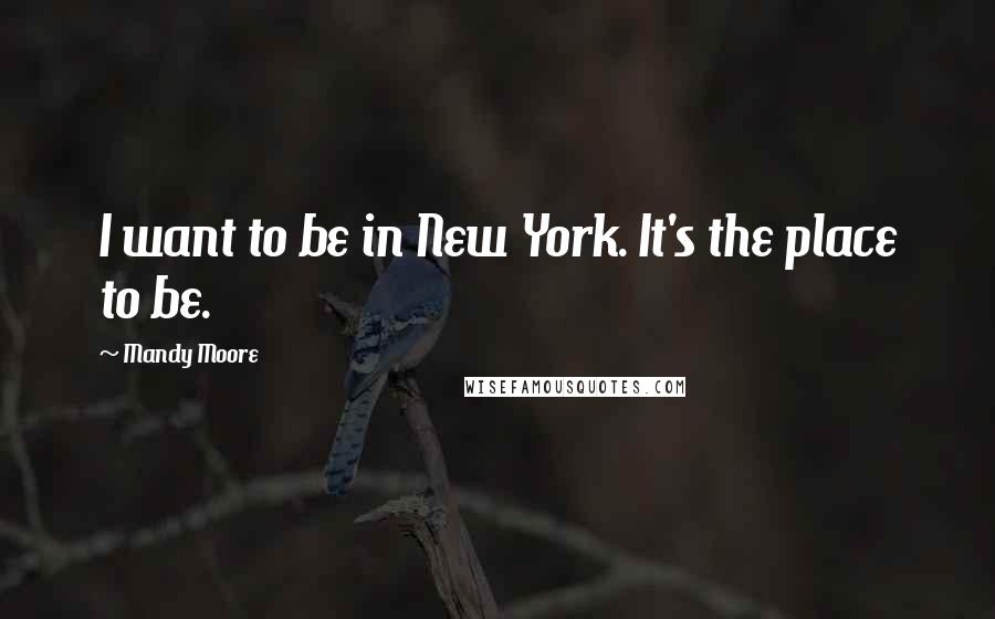 Mandy Moore Quotes: I want to be in New York. It's the place to be.
