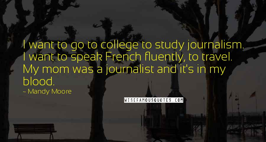 Mandy Moore Quotes: I want to go to college to study journalism. I want to speak French fluently, to travel. My mom was a journalist and it's in my blood.
