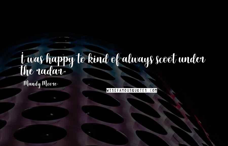 Mandy Moore Quotes: I was happy to kind of always scoot under the radar.