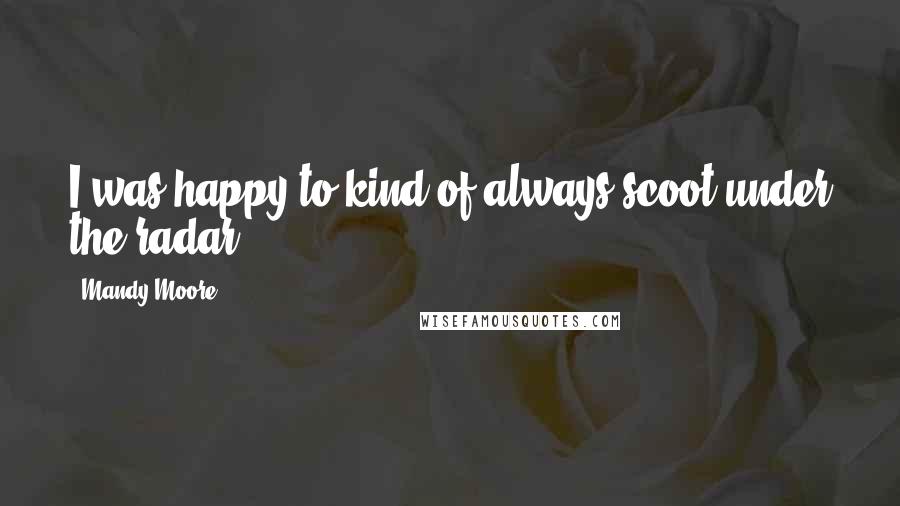 Mandy Moore Quotes: I was happy to kind of always scoot under the radar.