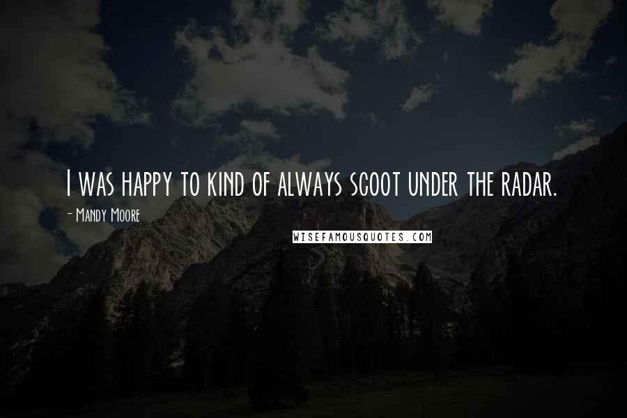 Mandy Moore Quotes: I was happy to kind of always scoot under the radar.