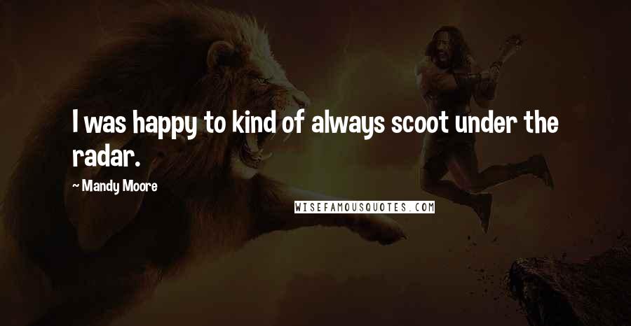 Mandy Moore Quotes: I was happy to kind of always scoot under the radar.