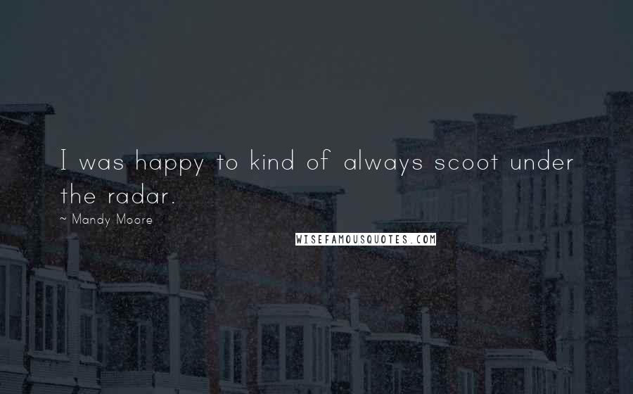 Mandy Moore Quotes: I was happy to kind of always scoot under the radar.