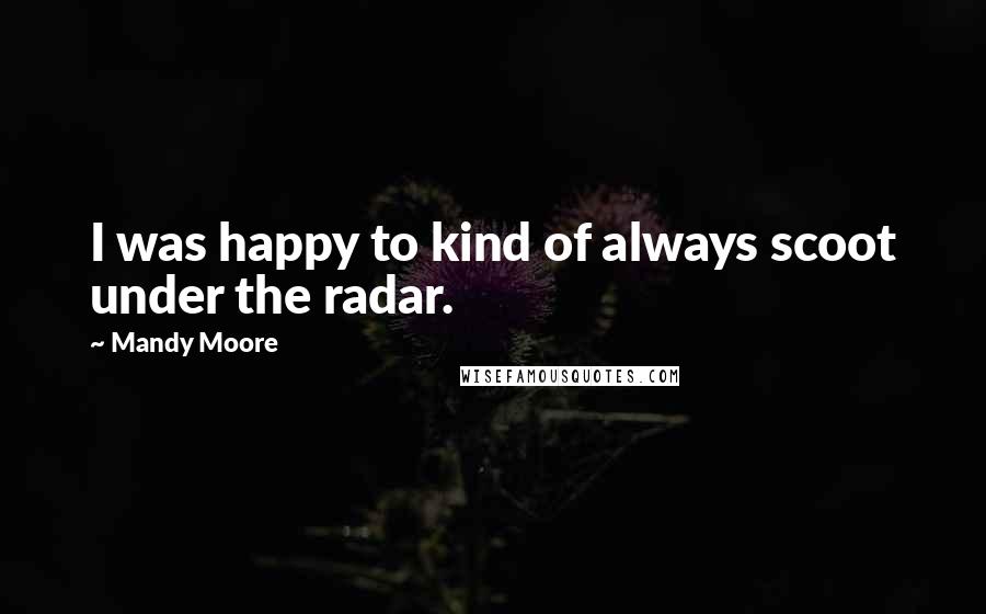 Mandy Moore Quotes: I was happy to kind of always scoot under the radar.