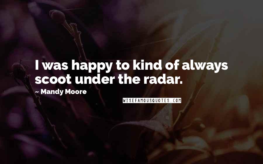 Mandy Moore Quotes: I was happy to kind of always scoot under the radar.