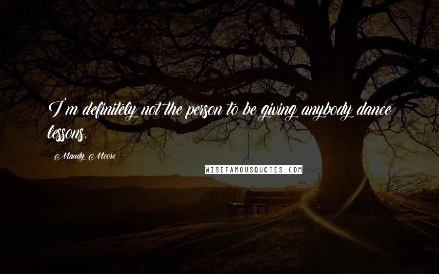 Mandy Moore Quotes: I'm definitely not the person to be giving anybody dance lessons.