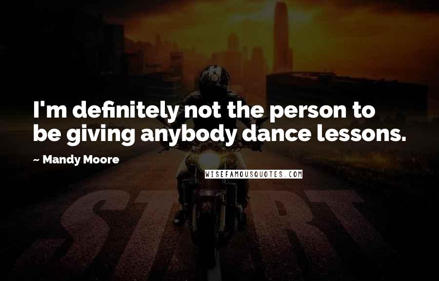 Mandy Moore Quotes: I'm definitely not the person to be giving anybody dance lessons.
