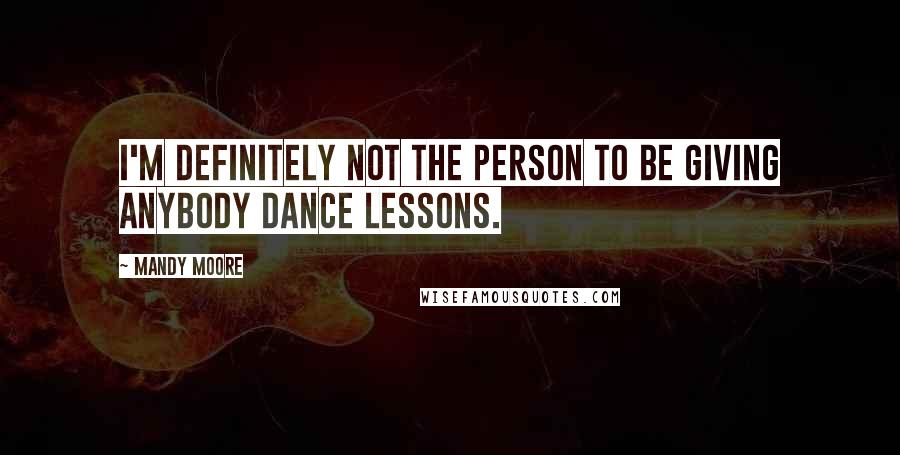 Mandy Moore Quotes: I'm definitely not the person to be giving anybody dance lessons.