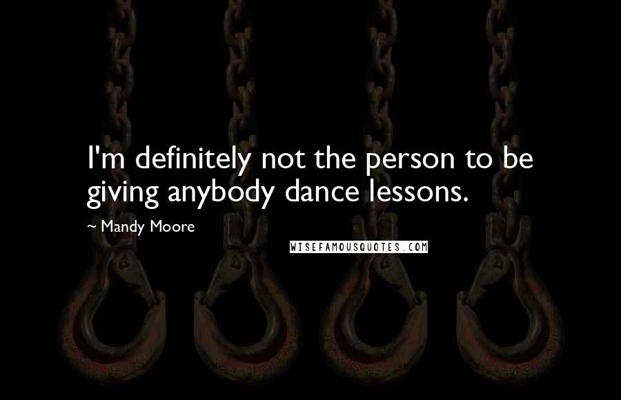 Mandy Moore Quotes: I'm definitely not the person to be giving anybody dance lessons.