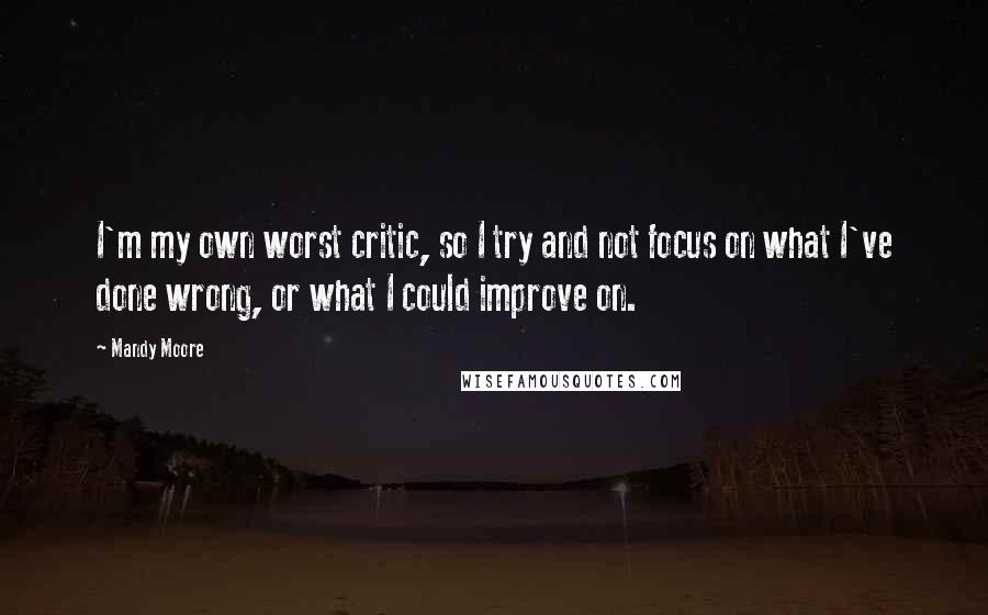 Mandy Moore Quotes: I'm my own worst critic, so I try and not focus on what I've done wrong, or what I could improve on.