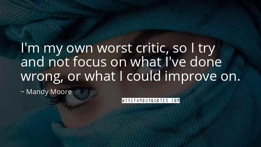 Mandy Moore Quotes: I'm my own worst critic, so I try and not focus on what I've done wrong, or what I could improve on.