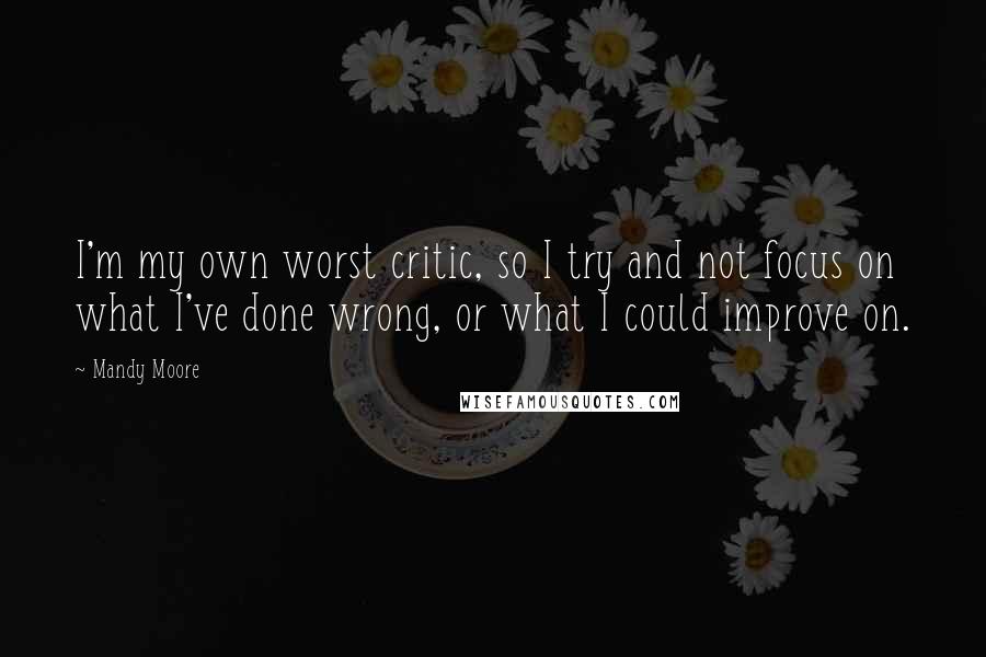 Mandy Moore Quotes: I'm my own worst critic, so I try and not focus on what I've done wrong, or what I could improve on.