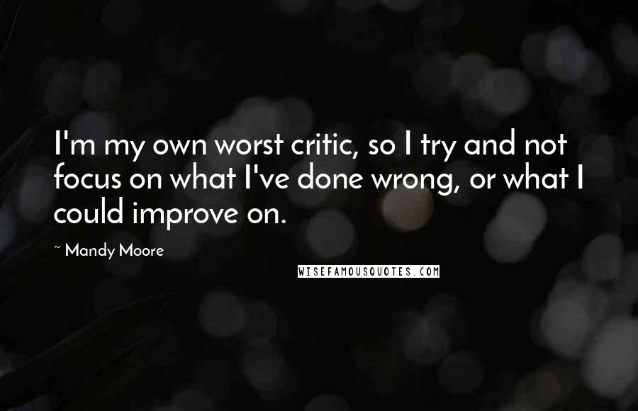 Mandy Moore Quotes: I'm my own worst critic, so I try and not focus on what I've done wrong, or what I could improve on.