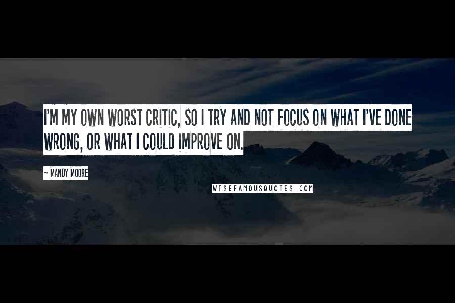 Mandy Moore Quotes: I'm my own worst critic, so I try and not focus on what I've done wrong, or what I could improve on.