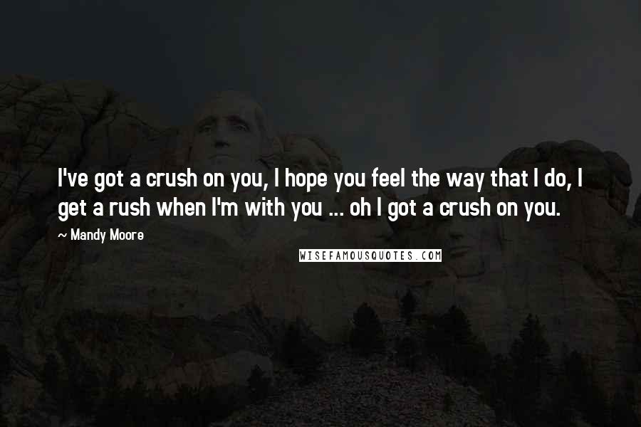 Mandy Moore Quotes: I've got a crush on you, I hope you feel the way that I do, I get a rush when I'm with you ... oh I got a crush on you.