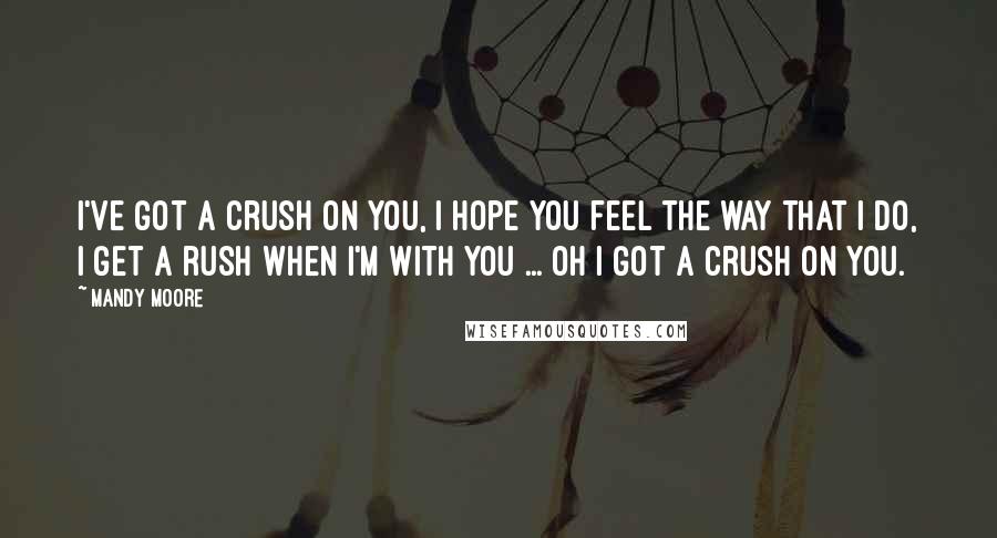 Mandy Moore Quotes: I've got a crush on you, I hope you feel the way that I do, I get a rush when I'm with you ... oh I got a crush on you.
