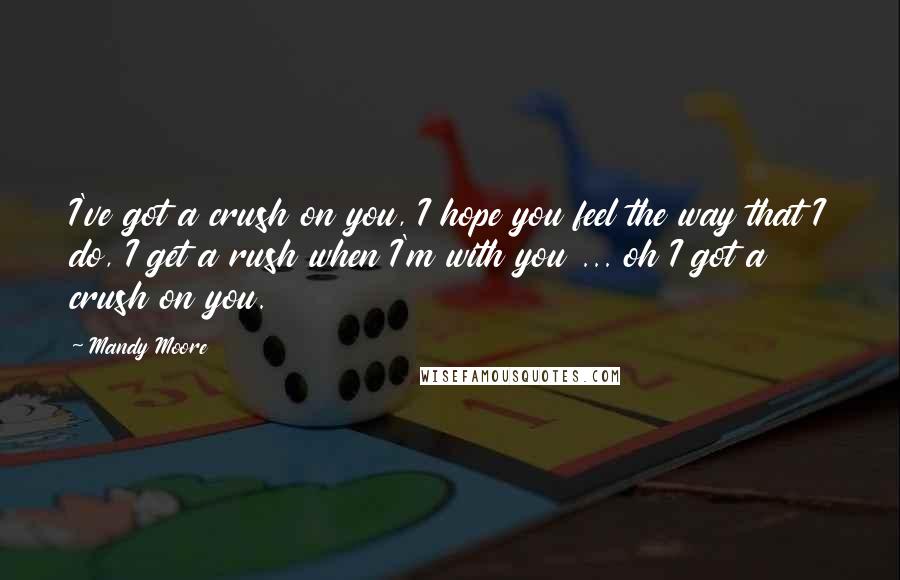Mandy Moore Quotes: I've got a crush on you, I hope you feel the way that I do, I get a rush when I'm with you ... oh I got a crush on you.