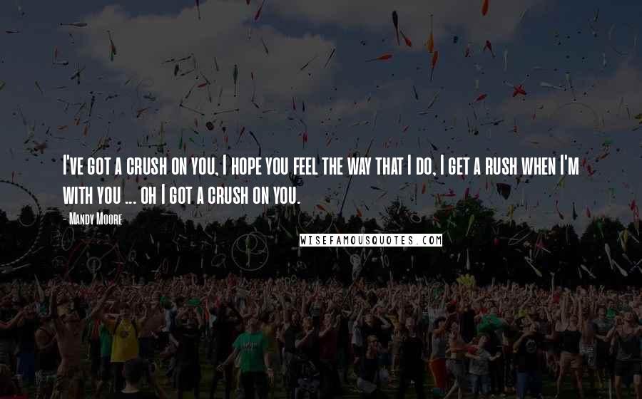 Mandy Moore Quotes: I've got a crush on you, I hope you feel the way that I do, I get a rush when I'm with you ... oh I got a crush on you.