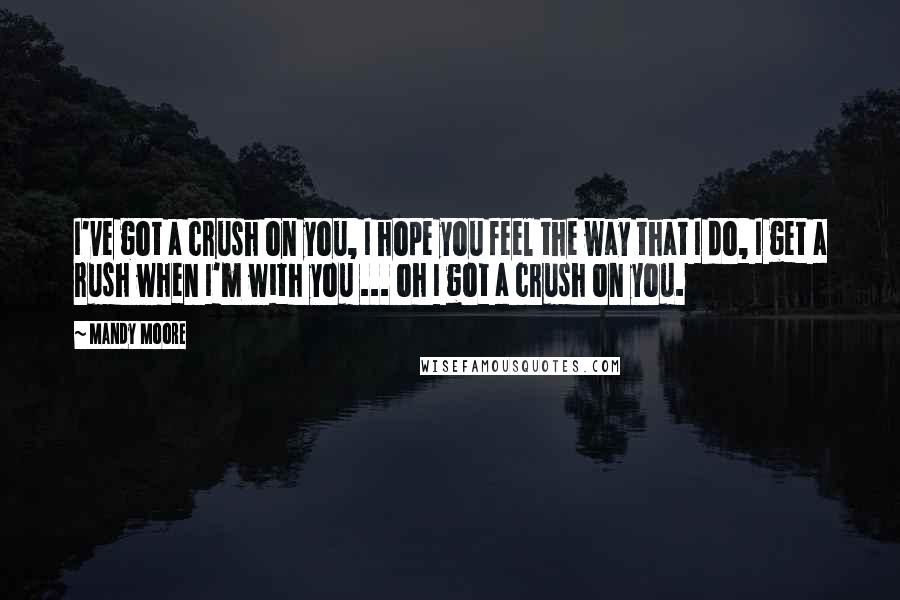 Mandy Moore Quotes: I've got a crush on you, I hope you feel the way that I do, I get a rush when I'm with you ... oh I got a crush on you.
