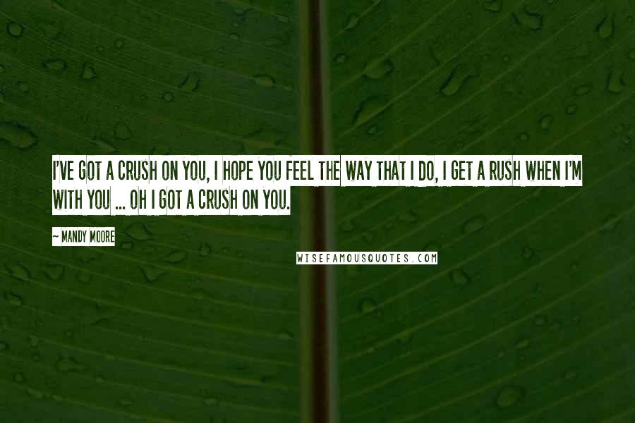 Mandy Moore Quotes: I've got a crush on you, I hope you feel the way that I do, I get a rush when I'm with you ... oh I got a crush on you.