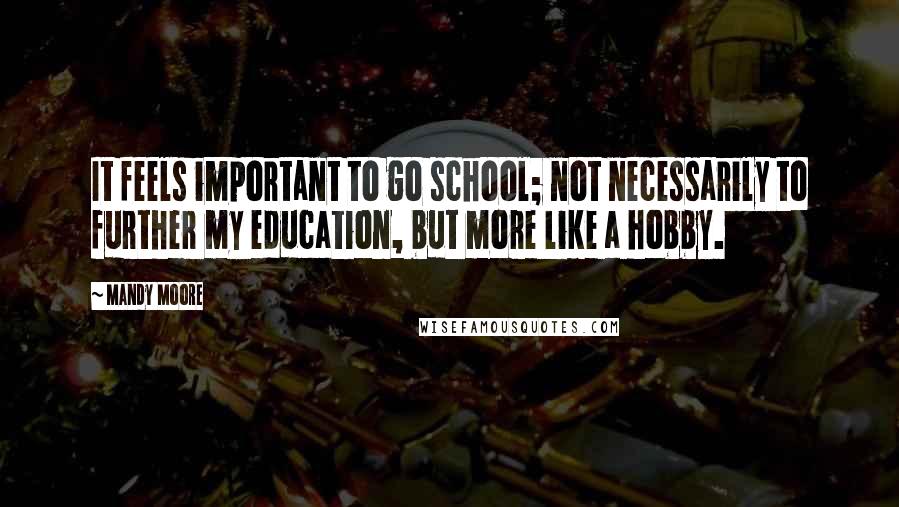 Mandy Moore Quotes: It feels important to go school; not necessarily to further my education, but more like a hobby.