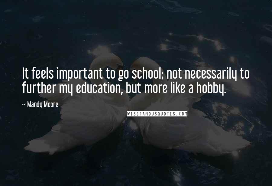 Mandy Moore Quotes: It feels important to go school; not necessarily to further my education, but more like a hobby.