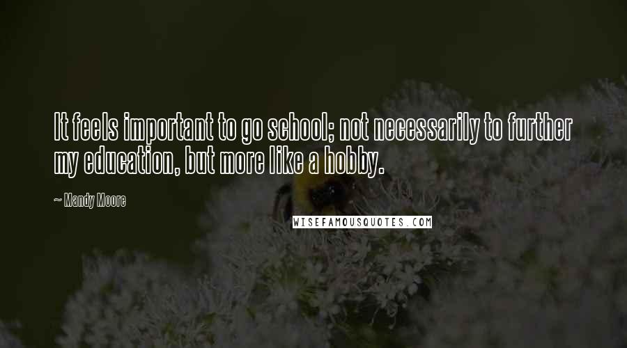 Mandy Moore Quotes: It feels important to go school; not necessarily to further my education, but more like a hobby.