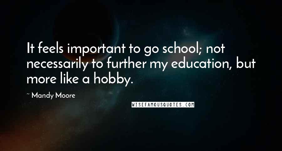 Mandy Moore Quotes: It feels important to go school; not necessarily to further my education, but more like a hobby.