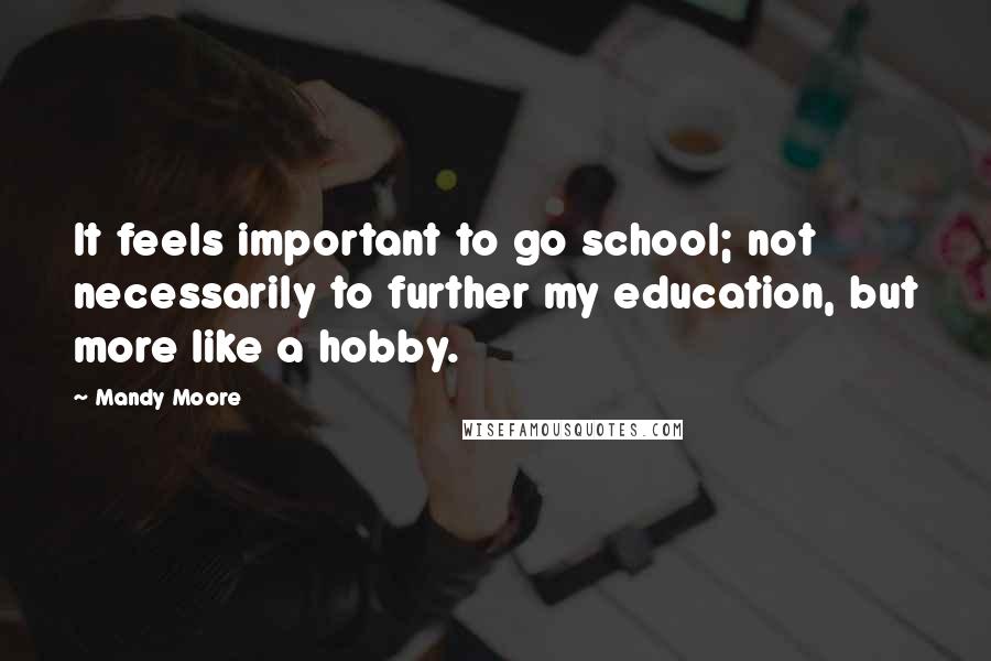 Mandy Moore Quotes: It feels important to go school; not necessarily to further my education, but more like a hobby.